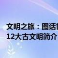 文明之旅：图话世界12大古文明（关于文明之旅：图话世界12大古文明简介）