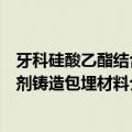 牙科硅酸乙酯结合剂铸造包埋材料（关于牙科硅酸乙酯结合剂铸造包埋材料介绍）