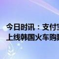 今日时讯：支付宝升级网友直呼越来越像微信 支付宝和微信上线韩国火车购票服务