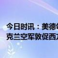 今日时讯：美德匈牙利反对就乌克兰加入北约给出路线图 乌克兰空军敦促西方援助F-16比米格-29好四到五倍