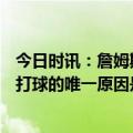 今日时讯：詹姆斯生涯16次闯进季后赛现役第1 詹姆斯仍在打球的唯一原因是想再次夺得总冠军