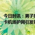 今日时讯：男子扮僵尸游荡广州东山口吓坏街坊 摩友夜间打卡机场护网引发投诉