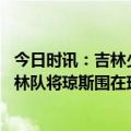 今日时讯：吉林少帅谈琼斯去留尊重他的决定 讲不出再见吉林队将琼斯围在球场中央致敬劳模场均3双5进季后赛