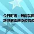 今日时讯：越南就国内新冠疫情发布紧急文件 该接种还得接种应对近期新冠病毒感染疫情疫苗接种工作方案已发布快来看看吧