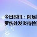 今日时讯：阿足协主席谈阿根廷抬利马离场 TyC记者利桑德罗伤处发炎待检查但推测是伤到了肌腱