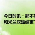 今日时讯：那不勒斯球迷起诉欧冠战米兰裁判 卡西那不勒斯和米兰双雄结束了尤文对意甲的统治这是好事