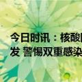 今日时讯：核酸阳性率回升新冠疫情不太可能出现大规模暴发 警惕双重感染专家支招