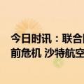 今日时讯：联合国秘书长谴责苏丹冲突呼吁通过对话解决当前危机 沙特航空一客机在苏丹碦土穆国际机场交火中受损