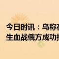 今日时讯：乌称在巴赫穆特爆发几十年未有血战 巴赫穆特发生血战俄方成功推进乌军已被迫撤出