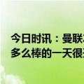 今日时讯：曼联2-0森林安东尼传射达洛特破门 安东尼发文多么棒的一天很开心斩获进球助攻和胜利