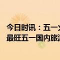 今日时讯：五一火车票热门线路车次售罄 今年将迎来五年来最旺五一国内旅游预订量两倍