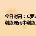 今日时讯：C罗评生涯合作过的最佳11人 C罗社媒晒照分享训练课雨中训练