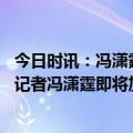 今日时讯：冯潇霆本想回广州再踢一年后退役 生涯最后一站记者冯潇霆即将加盟中甲新军东莞莞联