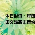 今日时讯：岸田称直升机事故搜寻结果痛心至极 24岁的岸田文雄袭击者幼时开朗活泼中学时被欺凌变沉默寡言