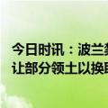 今日时讯：波兰禁止乌农产品进口欧盟回应 泽连斯基承诺割让部分领土以换取波兰援助没有证据