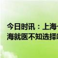 今日时讯：上海一患者住院8天花了43万院方回应 异地到上海就医不知选择哪家医院这份推荐指南要收好