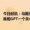 今日时讯：马斯克最强火箭首射为何引全球关注 马斯克创办真相GPT一个关心且了解宇宙的AI不太可能毁灭人类