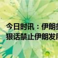 今日时讯：伊朗美被视为超级大国时代已结束 内塔尼亚胡撂狠话禁止伊朗发展核武器