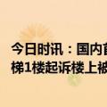 今日时讯：国内首个混凝土模块化高层建筑封顶 老小区装电梯1楼起诉楼上被驳回