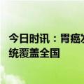 今日时讯：胃癌发生率高的几大原因 相对生存率提高监测系统覆盖全国