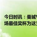 今日时讯：曼城VS拜仁德布劳内1次助攻 德布劳内社媒晒全场最佳奖杯为这支球队感到无比骄傲