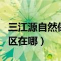 三江源自然保护区是哪三江（三江源自然保护区在哪）