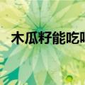 木瓜籽能吃吗（吃它竟有这些神奇的好处）