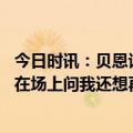 今日时讯：贝恩谈穿詹姆斯签名鞋 贝恩谈穿詹姆斯签名鞋他在场上问我还想再要几双不