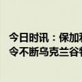 今日时讯：保加利亚暂停进口乌克兰农产品 欧洲夺国对乌禁令不断乌克兰谷物僵局怎么破