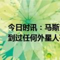 今日时讯：马斯克我甚至可能0利润销售车辆 马斯克还没看到过任何外星人存在的证据发现后我会立马发推