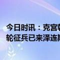 今日时讯：克宫韩国援乌武器等同卷入冲突 乌克兰部队新一轮征兵已来泽连斯基反攻了么