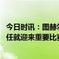 今日时讯：图赫尔我给本场主裁打最低分 基米希图赫尔刚上任就迎来重要比赛我们不能责怪教练