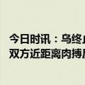 今日时讯：乌终止与俄驻乌使馆土地租凭协议 俄乌激烈巷战双方近距离肉搏反攻没了下文基辅却先出现异象