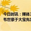 今日时讯：媒体三镇曾想把韩佳奇招致麾下 三镇vs国安首发韦世豪于大宝先发李可时隔710天重回名单