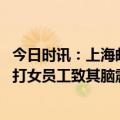 今日时讯：上海邮政在岗打人男职工被拘 邮政回应男员工殴打女员工致其脑震荡住院两人因工作分歧产生肢体冲突