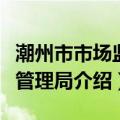 潮州市市场监督管理局（关于潮州市市场监督管理局介绍）