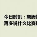 今日时讯：詹姆斯要让浓眉在最舒服位置接球 詹姆斯我不想再多说什么比赛是在场上被赢得的