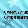 今日时讯：广场舞大妈抢场地倒地大喊心脏难受 大爷因看别人打牌多嘴被打目击者5毛钱的牌大爷指手画脚