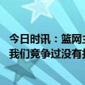 今日时讯：篮网主帅休赛期我们要变得更强大 沃恩谈本赛季我们竞争过没有找借口我们找到了团结一致的方法