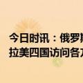 今日时讯：俄罗斯建议公民不要前往加拿大 俄罗斯外长结束拉美四国访问各方一致反对部分国家实施霸权主义