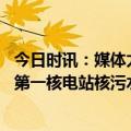 今日时讯：媒体太平洋不该成日本排污垃圾场 警惕日本福岛第一核电站核污水或在7月后排海