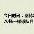 今日时讯：图赫尔拜仁发生太多事 图赫尔我们看起来像踢了70场一样球队目前的状态我负绝对责任