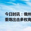 今日时讯：俄州长乌向俄本土发动20多次炮击 俄陆战之王重炮出击多枚高爆弹急速发射4公里外猛轰乌军