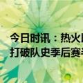 今日时讯：热火以第8名首轮2-1领先近6年首 三分如雨热火打破队史季后赛半场三分纪录