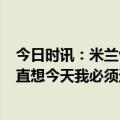 今日时讯：米兰vs莱切赛后评分莱奥双响8.4 莱奥比赛前一直想今天我必须进球我们做自己的工作不看其他人