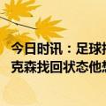 今日时讯：足球报归化球员亮点多多 足球报勤勉和自律助艾克森找回状态他想帮国足争夺亚洲杯