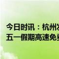 今日时讯：杭州发布五一假期出行提醒这一天将迎来大流量 五一假期高速免费通行5天