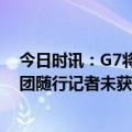 今日时讯：G7将禁止对俄出口梅德韦杰夫回应 俄罗斯代表团随行记者未获得赴美签证俄外长表示谴责