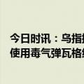 今日时讯：乌指挥官找到约500具俄士兵尸体 乌军被指疑似使用毒气弹瓦格纳多人中毒