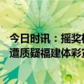 今日时讯：摇奖机厂家回应开奖球卡住 多个开奖球卡在出口遭质疑福建体彩宣传部不会有吸铁石正等待设备生产商答复